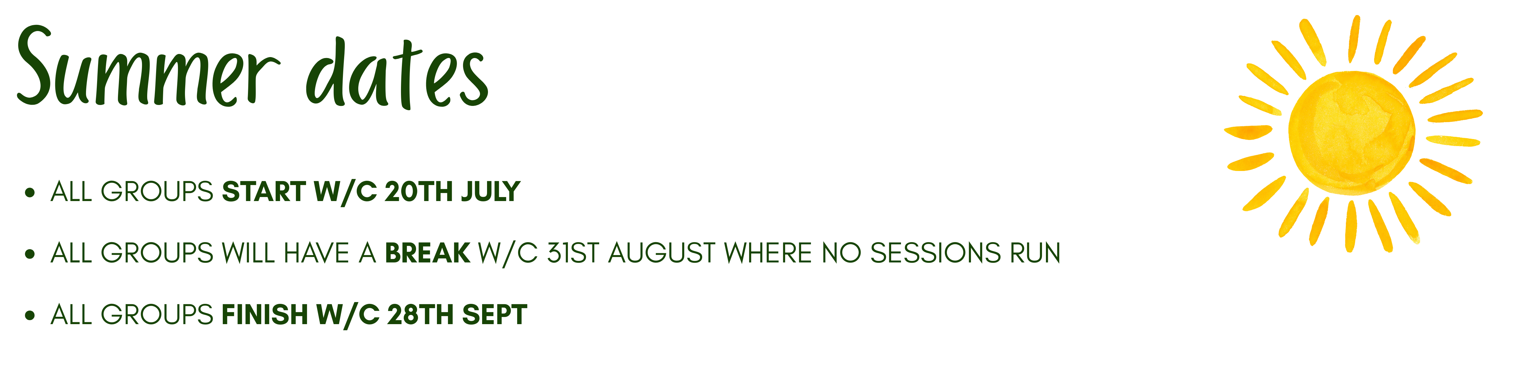 Summer dates ALL GROUPS START W/C 20TH JULY ALL GROUPS WILL HAVE A BREAK W/C 31ST AUGUST WHERE NO SESSIONS RUN ALL GROUPS FINISH W/C 28TH SEPT